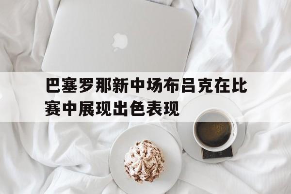 包含巴塞罗那新中场布吕克在比赛中展现出色表现的词条