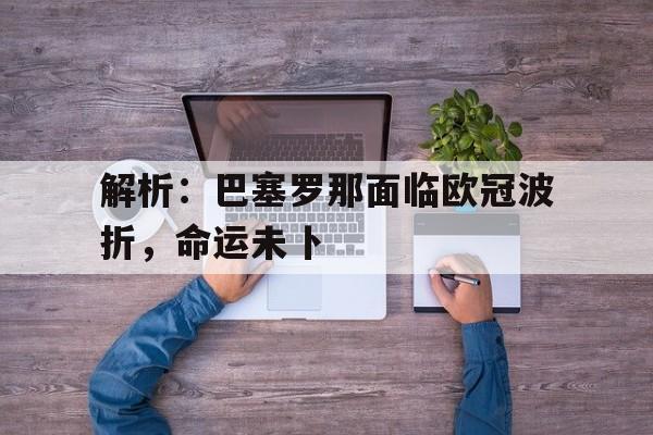 包含解析：巴塞罗那面临欧冠波折，命运未卜的词条