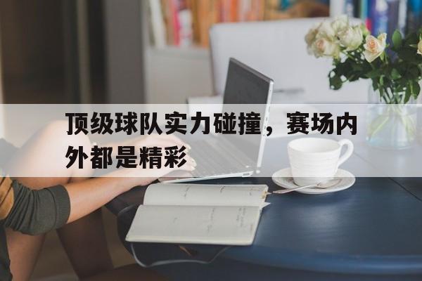 顶级球队实力碰撞，赛场内外都是精彩
